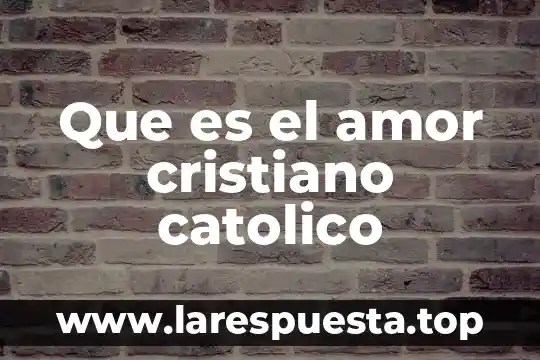 Que es el amor cristiano catolico