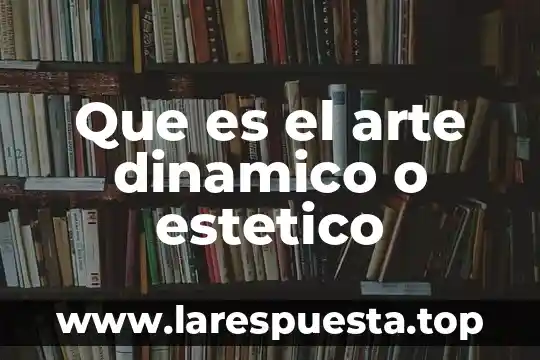 El valor estético y artístico 6 Que es el arte dinamico o estetico