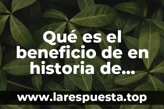 Que es un beneficio cultural 6 Qué es el beneficio de en historia de México