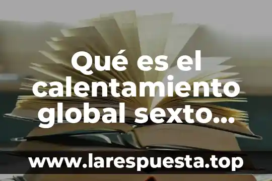 Qué es el calentamiento global sexto grado de primaria