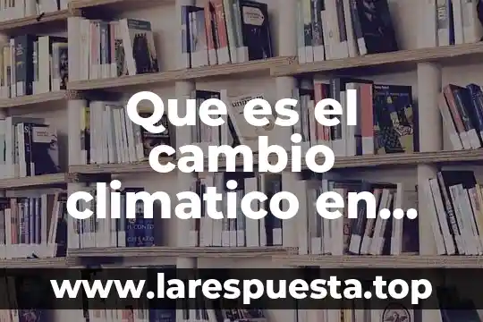 Que es un cambio atmosferico 5 Que es el cambio climatico en que consiste