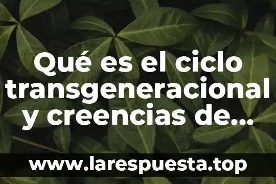 Qué es el ciclo transgeneracional y creencias de las personas