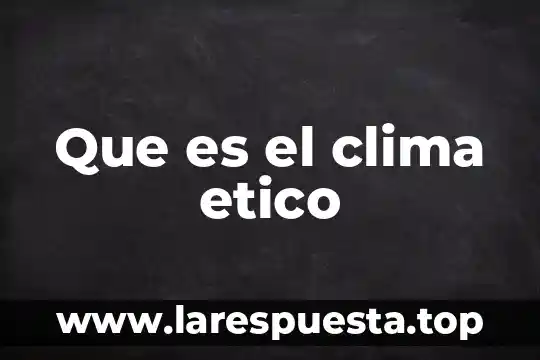 Por que es importante el clima laboral en una empresa 6 Que es el clima etico