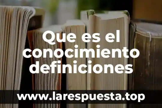 Que es el conocimiento definiciones
