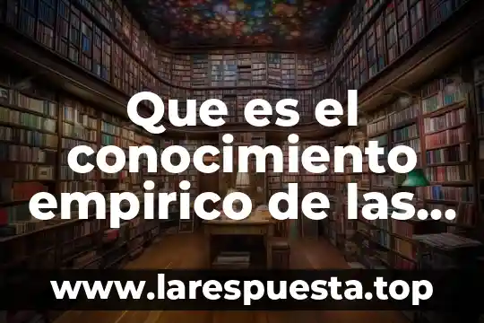 Que es el conocimiento empirico de las cosas