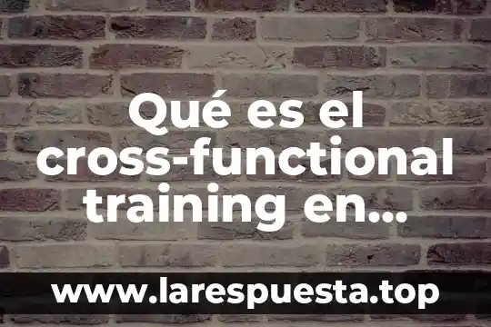 Que es estructura y diseño organizacional 8 Qué es el cross-functional training en desarrollo organizacional