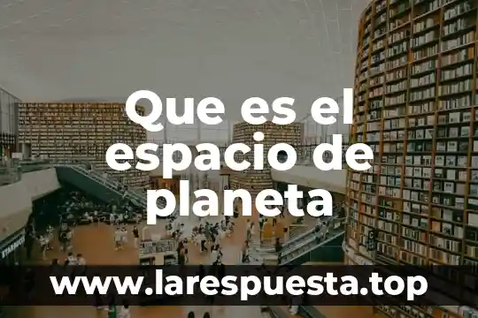 Que es liberacion de espacio 6 Que es el espacio de planeta