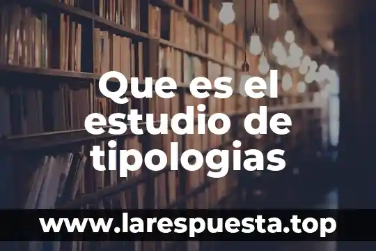 Cual consideras que es el estudio la etica 3 Que es el estudio de tipologias