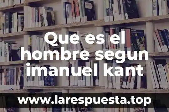 Que es el hombre segun imanuel kant