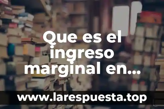 Que es el metodo marginal o variable 4 Que es el ingreso marginal en calculo