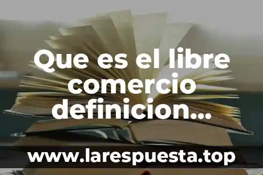 Que es el libre comercio definicion concreta