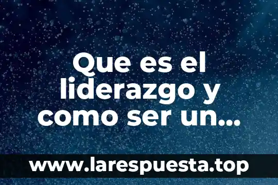 Que es el liderazgo y como ser un buen lider