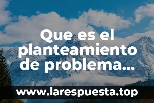 Qué es y para qué sirve planteamiento de problema 6 Que es el planteamiento de problema en un proyecto