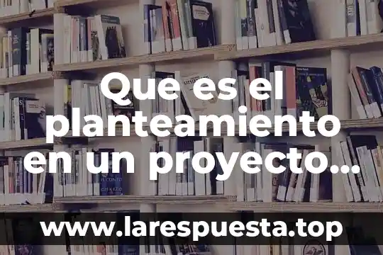 Que es el planteamiento en un proyecto de investigacion