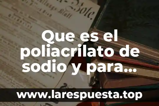 Acrilato de sodio qué es 6 Que es el poliacrilato de sodio y para que sirve