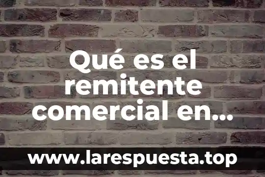 Que es el nombre del remitente en una carta 3 Qué es el remitente comercial en una carta de porte