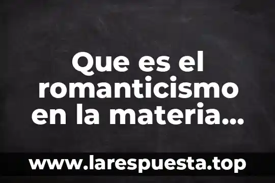 Que es el romanticismo temas de ciencias sociales 4 Que es el romanticismo en la materia de espa帽ol
