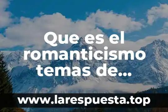 Que es la musica romanticismo 5 Que es el romanticismo temas de ciencias sociales