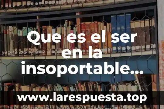 Que es el ser en la insoportable levedad del ser