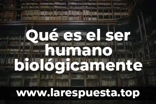 Qué es el ser humano biológicamente