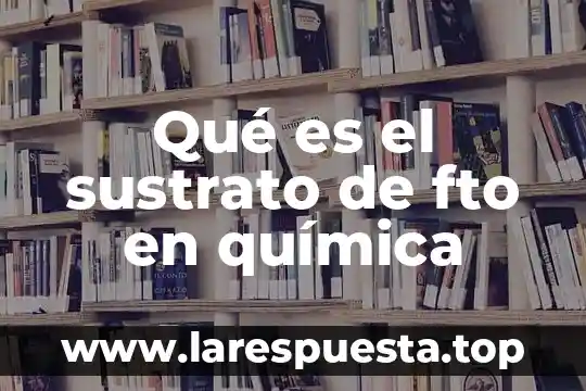 Qué es el sustrato de fto en química