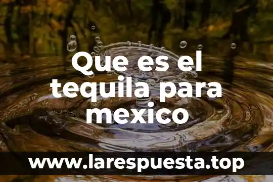 Que es el tequila para mexico