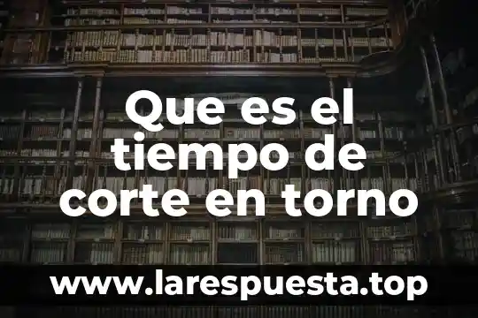 Que es el tiempo de corte en torno
