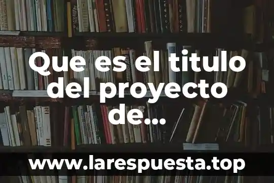 Que es el titulo del proyecto de investigacion