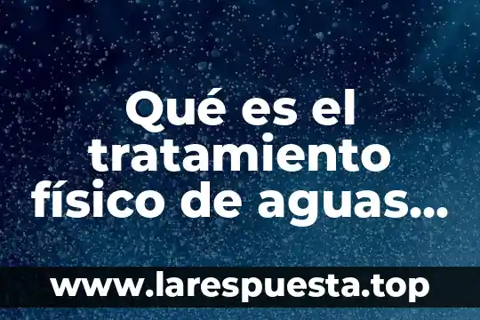 Qué es el tratamiento físico de aguas residuales