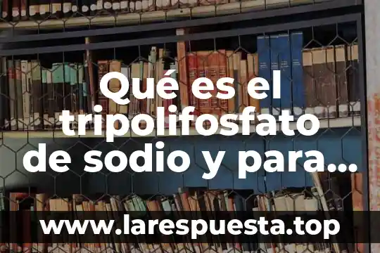 Acrilato de sodio qué es 4 Qué es el tripolifosfato de sodio y para qué sirve