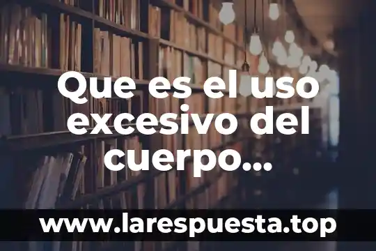 Que es el uso excesivo del cuerpo humano