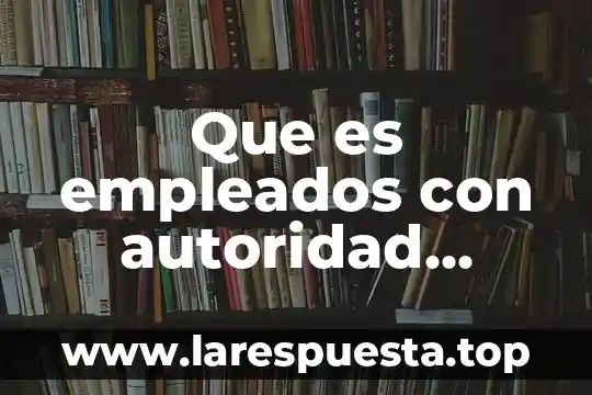 Que es empleados con autoridad delegada en empresas