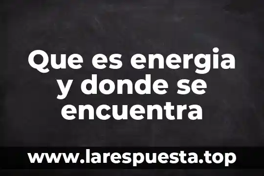 Que es energia y donde se encuentra