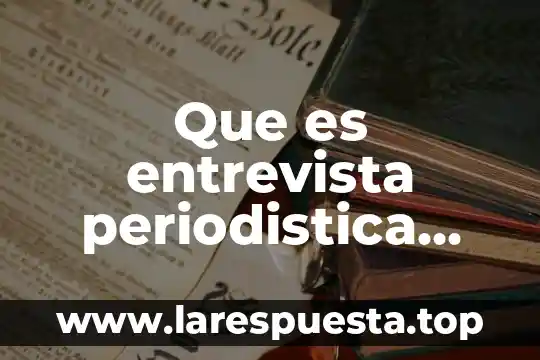 Que es la entrevista a campo 6 Que es entrevista periodistica ejemplo