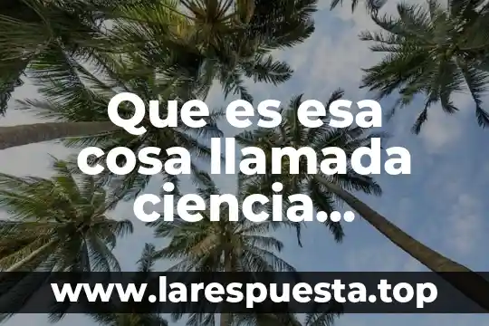 Que es esa cosa llamada ciencia preguntas