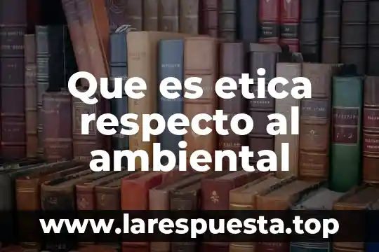 Que es etica respecto al ambiental