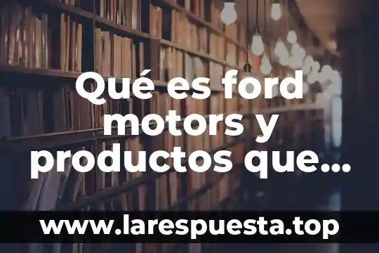 Que es lo mejor que me ofrece la ingenieria civil 7 Qué es ford motors y productos que ofrece