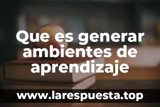 Que es generar ambientes de aprendizaje