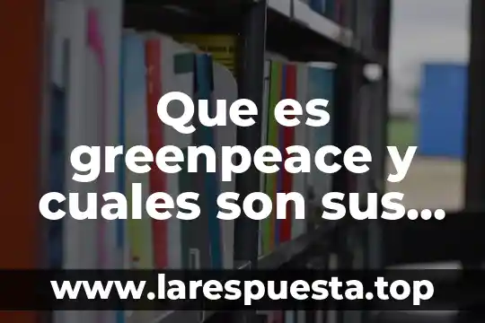 Que es greenpeace y cuales son sus objetivos