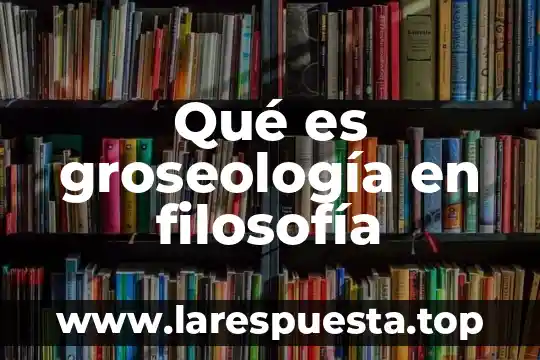 Qué es groseología en filosofía