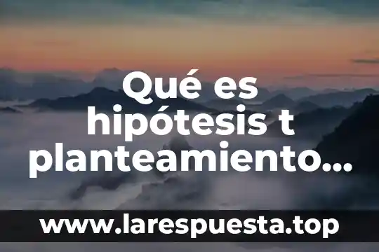 Qué es hipótesis t planteamiento del problema es lo mismo