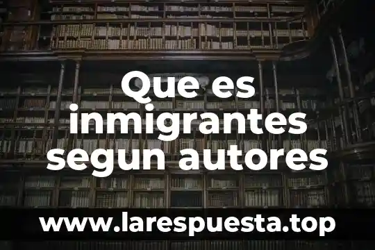 Que es inmigrantes segun autores