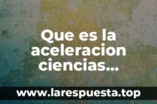 Que es generacion en ciencias naturales 3 Que es la aceleracion ciencias biologia