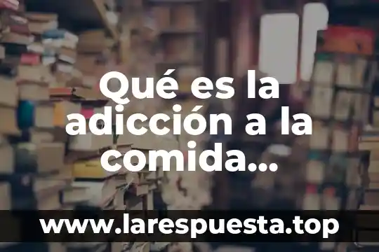 Qué es la adicción a la comida chatarra