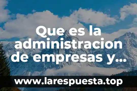 Que es la administracion de empresas y el proceso administrativo