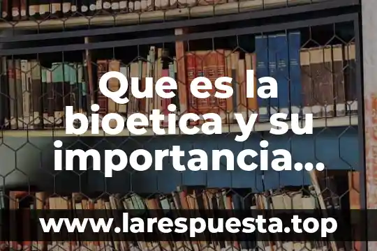 Que es la bioetica y su importancia para la humanidad