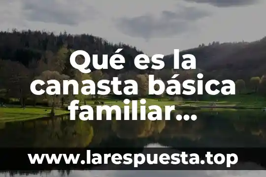 Que es la canasta basica de los alimentos en mexico 5 Qué es la canasta básica familiar mexicana