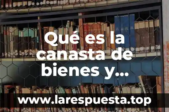 Que es la canasta basica de los alimentos en mexico 7 Qué es la canasta de bienes y servicios típica