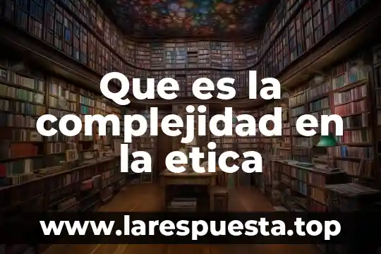 Que es la complejidad en la etica