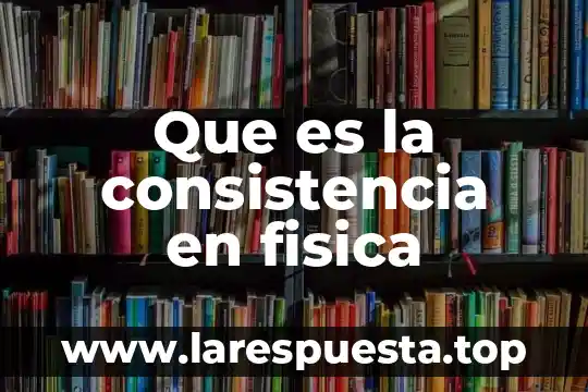 Que es la consistencia en fisica